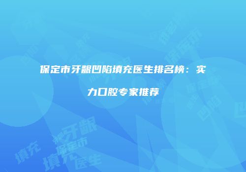 保定市牙龈凹陷填充医生排名榜：实力口腔专家推荐