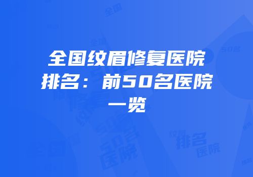 全国纹眉修复医院排名：前50名医院一览