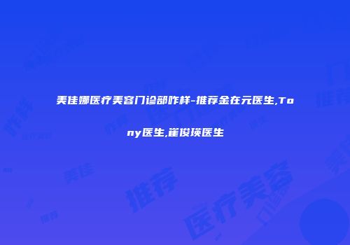 美佳娜医疗美容门诊部咋样-推荐金在元医生,Tony医生,崔俊瑛医生