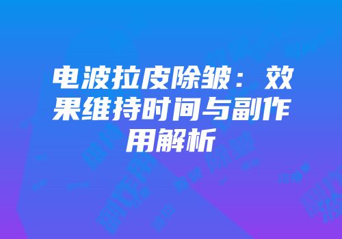 电波拉皮除皱：效果维持时间与副作用解析