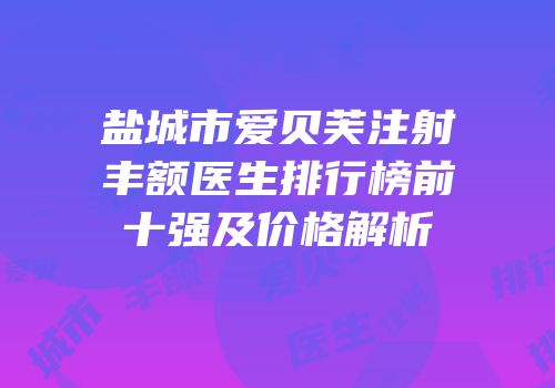 盐城市爱贝芙注射丰额医生排行榜前十强及价格解析