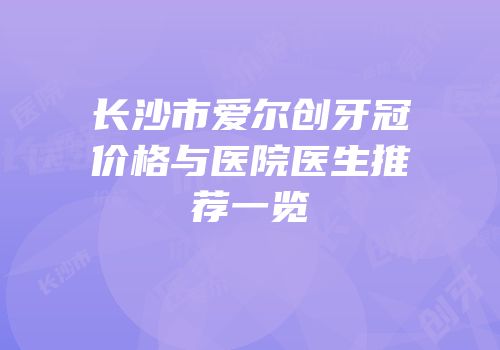 长沙市爱尔创牙冠价格与医院医生推荐一览