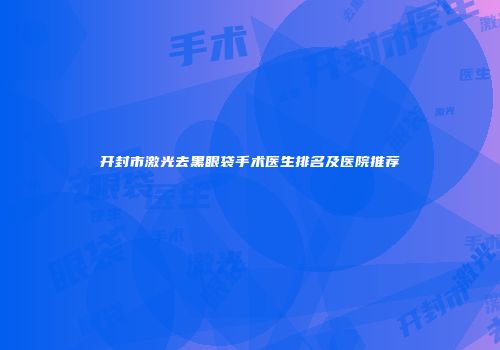 开封市激光去黑眼袋手术医生排名及医院推荐
