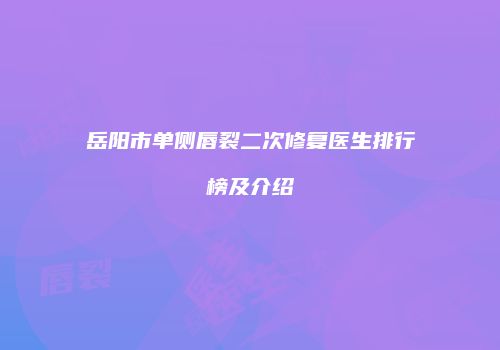 岳阳市单侧唇裂二次修复医生排行榜及介绍
