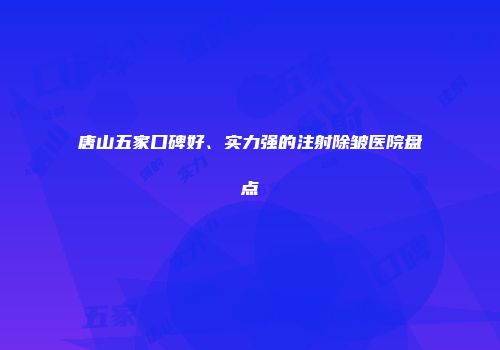 唐山五家口碑好、实力强的注射除皱医院盘点