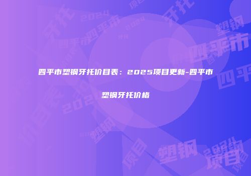 四平市塑钢牙托价目表：2025项目更新-四平市塑钢牙托价格