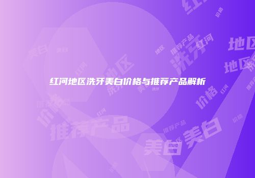 红河地区洗牙美白价格与推荐产品解析