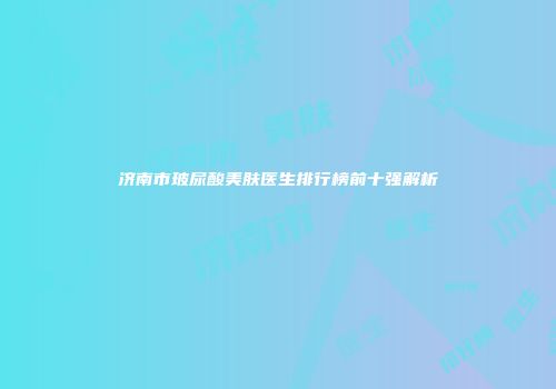 济南市玻尿酸美肤医生排行榜前十强解析