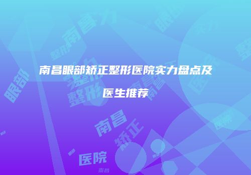 南昌眼部矫正整形医院实力盘点及医生推荐
