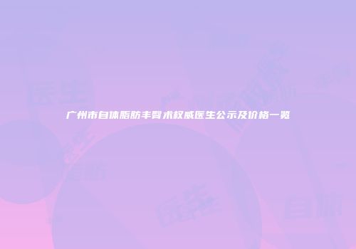 广州市自体脂肪丰臀术权威医生公示及价格一览