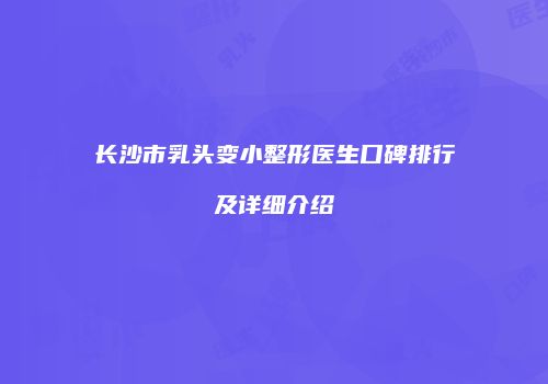 长沙市乳头变小整形医生口碑排行及详细介绍