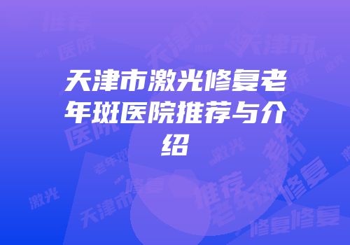 天津市激光修复老年斑医院推荐与介绍