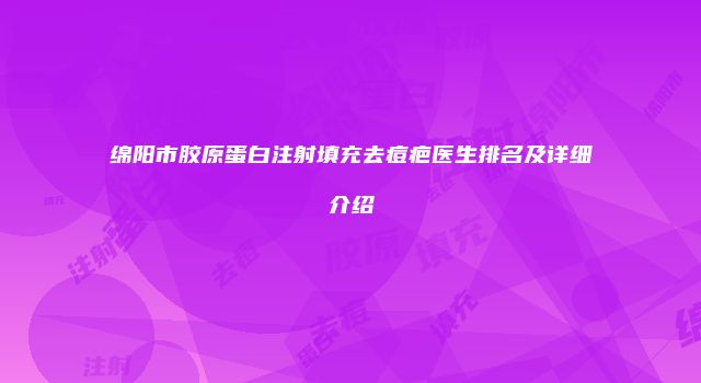 绵阳市胶原蛋白注射填充去痘疤医生排名及详细介绍