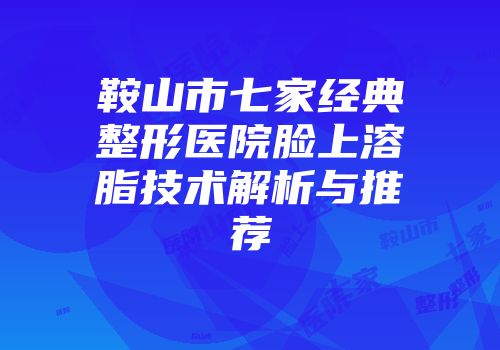 鞍山市七家经典整形医院脸上溶脂技术解析与推荐