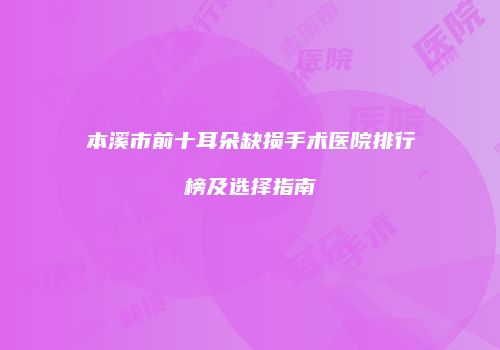 本溪市前十耳朵缺损手术医院排行榜及选择指南