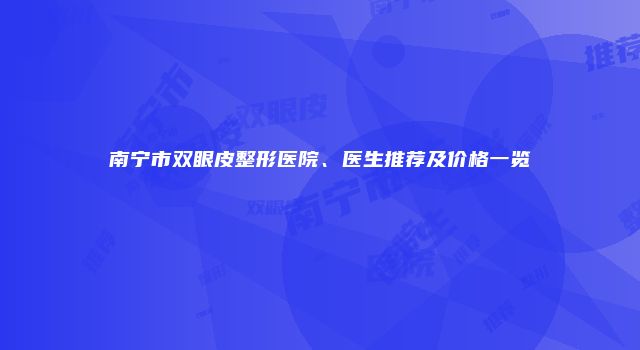 南宁市双眼皮整形医院、医生推荐及价格一览