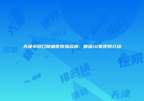 天津小切口除皱医院排名榜：精选10家医院介绍