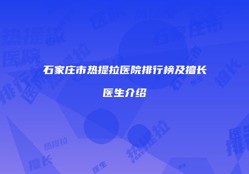石家庄市热提拉医院排行榜及擅长医生介绍