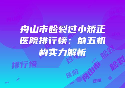 舟山市睑裂过小矫正医院排行榜：前五机构实力解析
