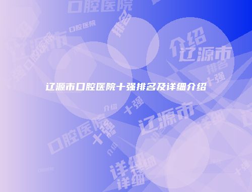 辽源市口腔医院十强排名及详细介绍