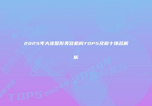 2025年大连整形美容机构TOP5及前十排名解析
