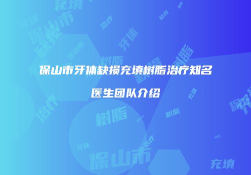 保山市牙体缺损充填树脂治疗知名医生团队介绍