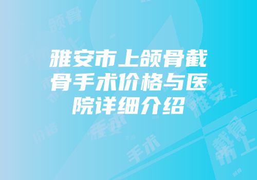 雅安市上颌骨截骨手术价格与医院详细介绍