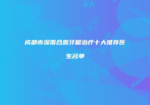 成都市深覆合露牙龈治疗十大推荐医生名单