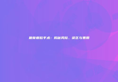 磨骨瘦脸手术：揭秘风险、误区与费用