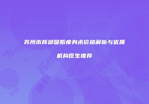 苏州市背部吸脂瘦身术价格解析与优质机构医生推荐