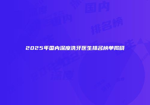 2025年国内深度洗牙医生排名榜单揭晓