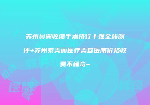 苏州鼻翼收缩手术排行十强全线测评+苏州泰美丽医疗美容医院价格收费不稀奇~