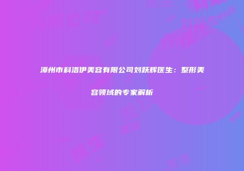 漳州市科洛伊美容有限公司刘跃辉医生：整形美容领域的专家解析