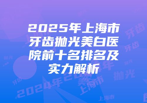 2025年上海市牙齿抛光美白医院前十名排名及实力解析