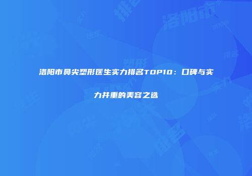 洛阳市鼻尖塑形医生实力排名TOP10：口碑与实力并重的美容之选
