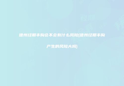 德州经期丰胸会不会有什么风险(德州经期丰胸产生的风险大吗)
