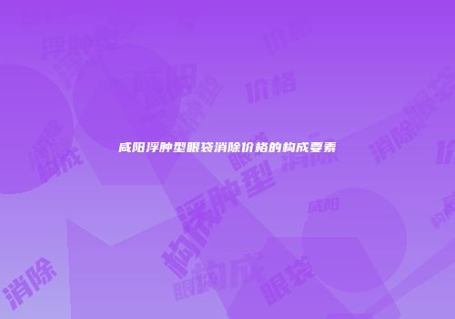 咸阳浮肿型眼袋消除价格的构成要素