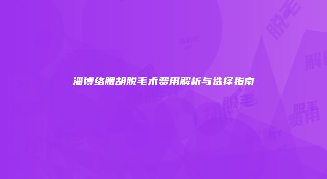 淄博络腮胡脱毛术费用解析与选择指南