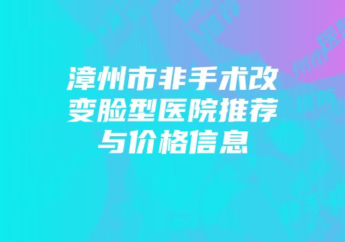 漳州市非手术改变脸型医院推荐与价格信息