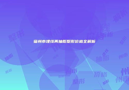 宿州市埋线再抽脂整形价格全解析