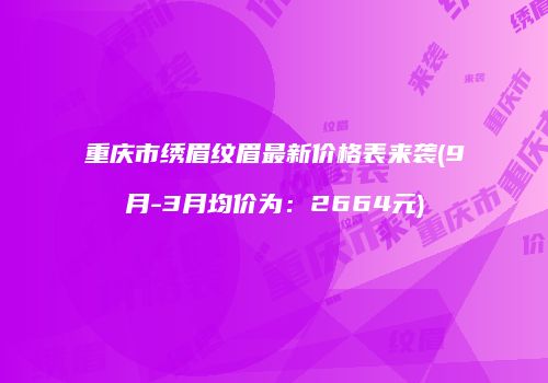 重庆市绣眉纹眉最新价格表来袭(9月-3月均价为：2664元)