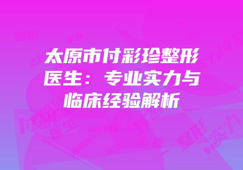 太原市付彩珍整形医生：专业实力与临床经验解析