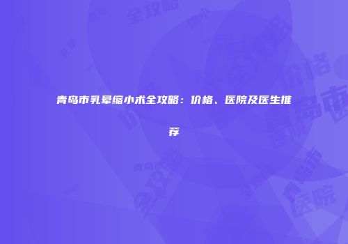青岛市乳晕缩小术全攻略：价格、医院及医生推荐