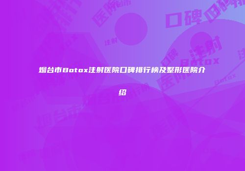 烟台市Botox注射医院口碑排行榜及整形医院介绍