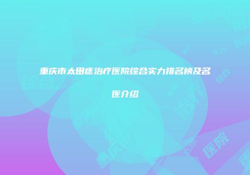 重庆市太田痣治疗医院综合实力排名榜及名医介绍