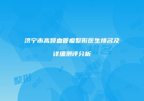 济宁市高频血管瘤整形医生排名及详细测评分析