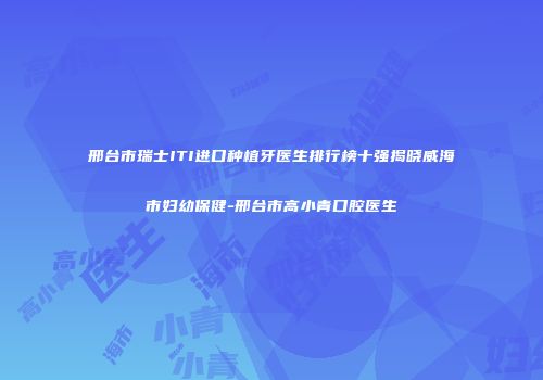 邢台市瑞士ITI进口种植牙医生排行榜十强揭晓威海市妇幼保健-邢台市高小青口腔医生