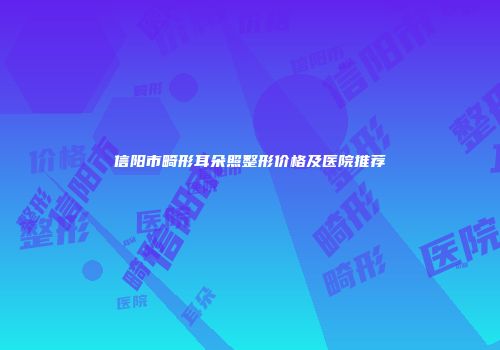 信阳市畸形耳朵照整形价格及医院推荐