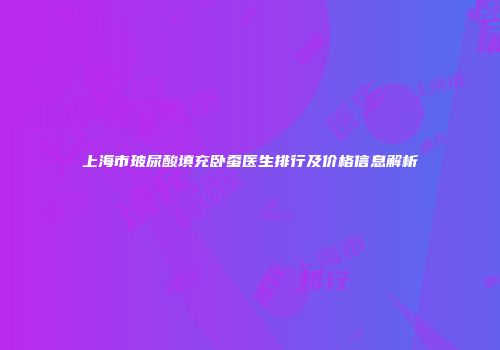 上海市玻尿酸填充卧蚕医生排行及价格信息解析