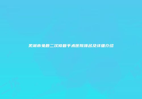 芜湖市兔唇二次修复手术医院排名及详细介绍